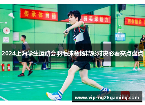 2024上海学生运动会羽毛球赛场精彩对决必看亮点盘点