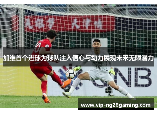 加维首个进球为球队注入信心与动力展现未来无限潜力
