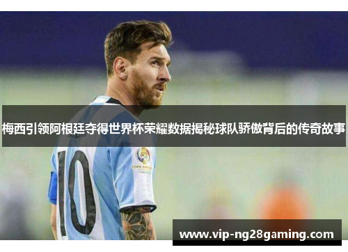 梅西引领阿根廷夺得世界杯荣耀数据揭秘球队骄傲背后的传奇故事