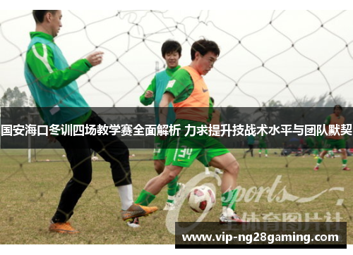 国安海口冬训四场教学赛全面解析 力求提升技战术水平与团队默契