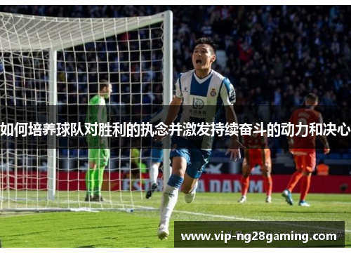 如何培养球队对胜利的执念并激发持续奋斗的动力和决心