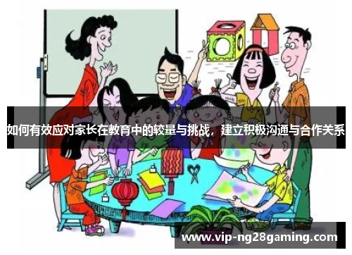 如何有效应对家长在教育中的较量与挑战，建立积极沟通与合作关系