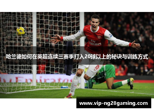 哈兰德如何在英超连续三赛季打入20球以上的秘诀与训练方式