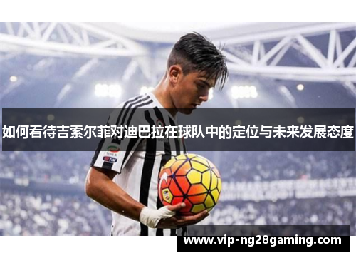 如何看待吉索尔菲对迪巴拉在球队中的定位与未来发展态度