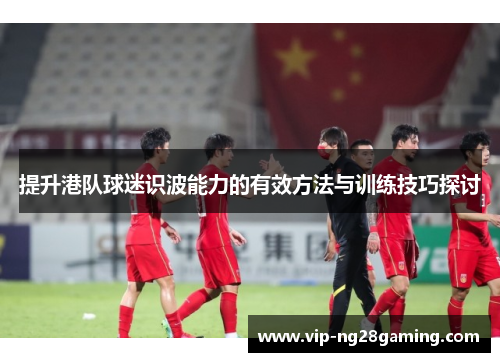 提升港队球迷识波能力的有效方法与训练技巧探讨