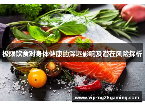 极限饮食对身体健康的深远影响及潜在风险探析