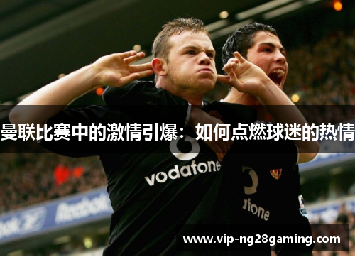 曼联比赛中的激情引爆：如何点燃球迷的热情