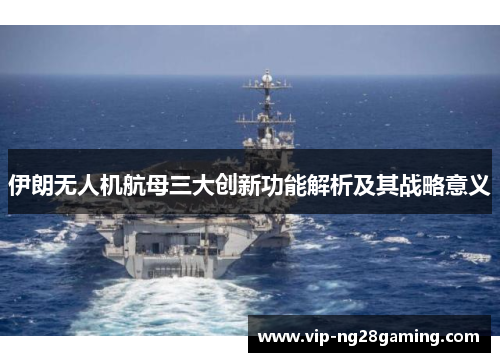 伊朗无人机航母三大创新功能解析及其战略意义