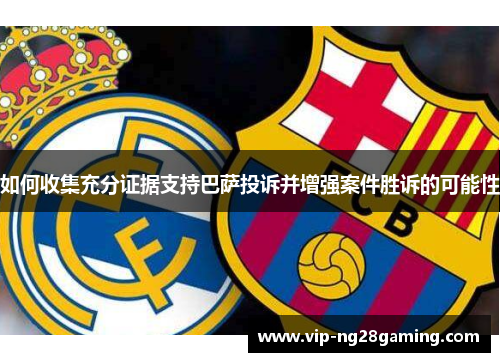 如何收集充分证据支持巴萨投诉并增强案件胜诉的可能性