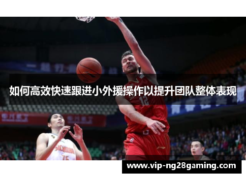 如何高效快速跟进小外援操作以提升团队整体表现