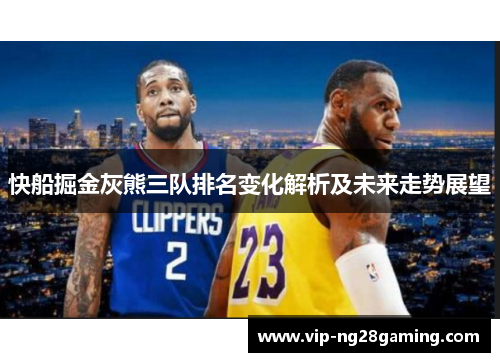 快船掘金灰熊三队排名变化解析及未来走势展望