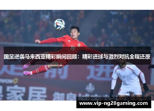 国足逆袭马来西亚精彩瞬间回顾：精彩进球与激烈对抗全程还原