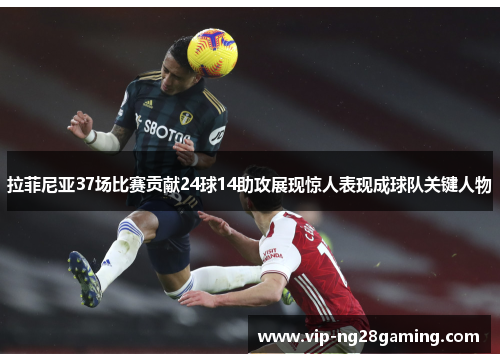 拉菲尼亚37场比赛贡献24球14助攻展现惊人表现成球队关键人物