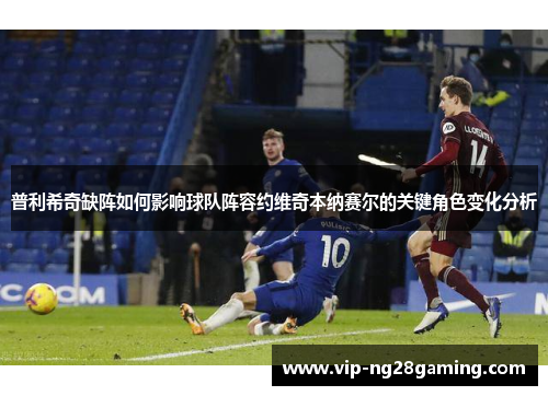 普利希奇缺阵如何影响球队阵容约维奇本纳赛尔的关键角色变化分析