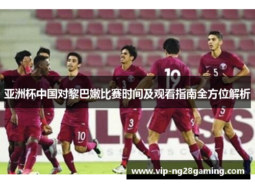 亚洲杯中国对黎巴嫩比赛时间及观看指南全方位解析