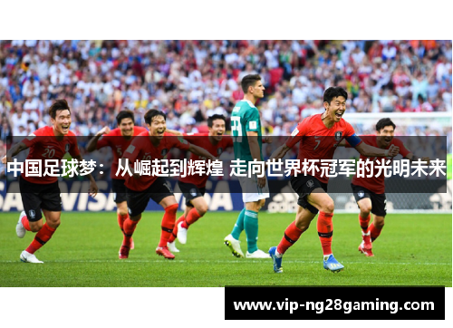 中国足球梦：从崛起到辉煌 走向世界杯冠军的光明未来