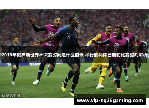 2018年俄罗斯世界杯决赛时间是什么时候 举行的具体日期和比赛时刻解析