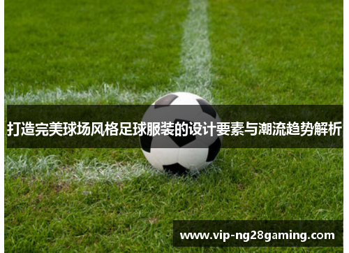 打造完美球场风格足球服装的设计要素与潮流趋势解析