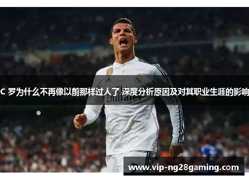 C 罗为什么不再像以前那样过人了 深度分析原因及对其职业生涯的影响