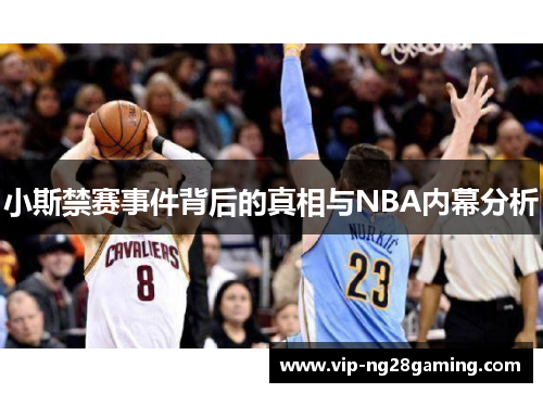 小斯禁赛事件背后的真相与NBA内幕分析