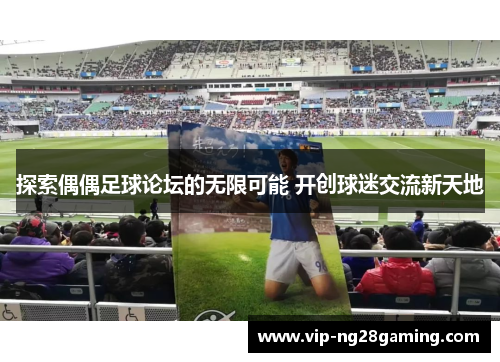 探索偶偶足球论坛的无限可能 开创球迷交流新天地