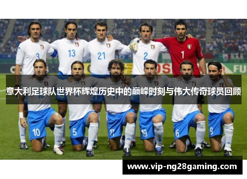 意大利足球队世界杯辉煌历史中的巅峰时刻与伟大传奇球员回顾