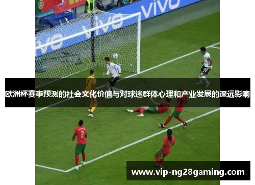 欧洲杯赛事预测的社会文化价值与对球迷群体心理和产业发展的深远影响