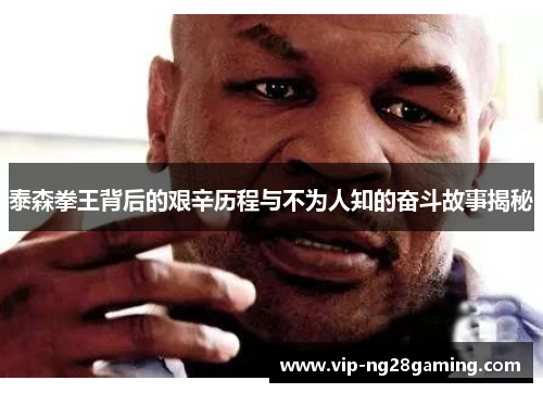 泰森拳王背后的艰辛历程与不为人知的奋斗故事揭秘