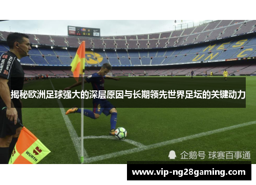 揭秘欧洲足球强大的深层原因与长期领先世界足坛的关键动力