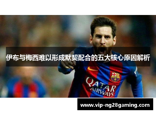 伊布与梅西难以形成默契配合的五大核心原因解析