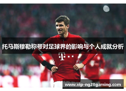 托马斯穆勒称号对足球界的影响与个人成就分析