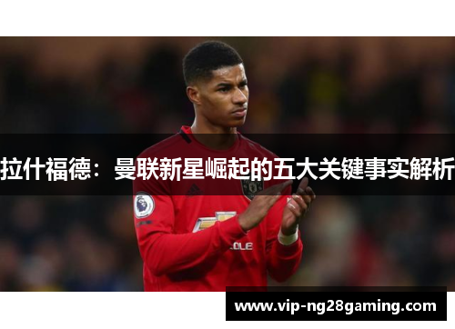 拉什福德：曼联新星崛起的五大关键事实解析