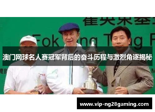 澳门网球名人赛冠军背后的奋斗历程与激烈角逐揭秘