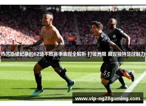 热苏斯破纪录的62场不败赛季表现全解析 打破局限 展现独特足球魅力