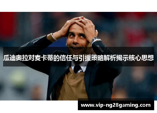 瓜迪奥拉对麦卡蒂的信任与引援策略解析揭示核心思想