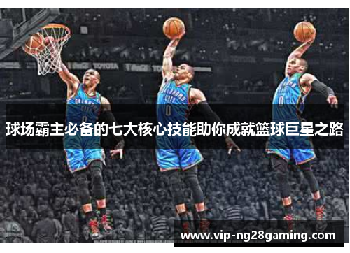 球场霸主必备的七大核心技能助你成就篮球巨星之路