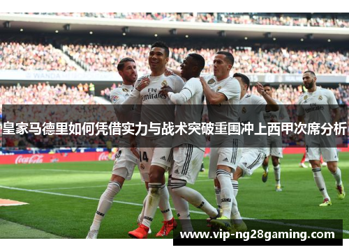 皇家马德里如何凭借实力与战术突破重围冲上西甲次席分析