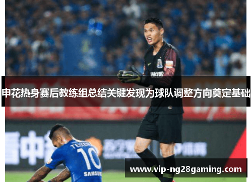 申花热身赛后教练组总结关键发现为球队调整方向奠定基础