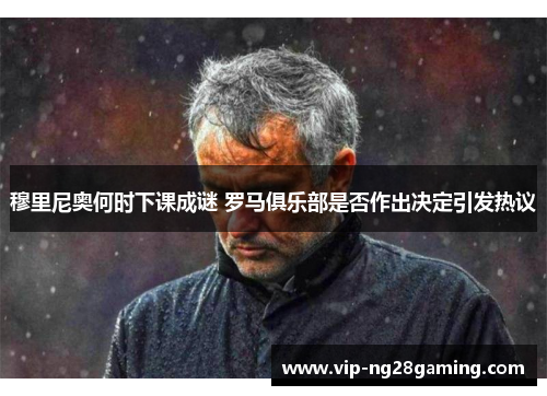 穆里尼奥何时下课成谜 罗马俱乐部是否作出决定引发热议