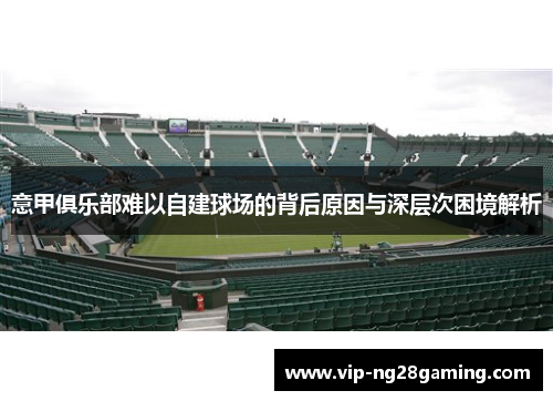 意甲俱乐部难以自建球场的背后原因与深层次困境解析