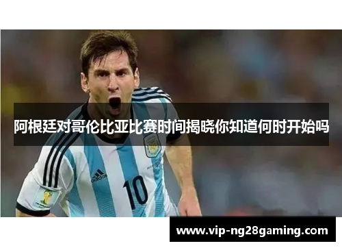 阿根廷对哥伦比亚比赛时间揭晓你知道何时开始吗