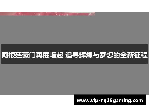 阿根廷豪门再度崛起 追寻辉煌与梦想的全新征程