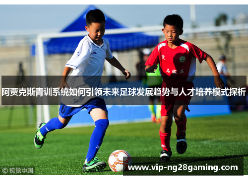 阿贾克斯青训系统如何引领未来足球发展趋势与人才培养模式探析