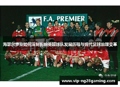 海瑟尔惨案如何深刻影响英超球队发展历程与现代足球治理变革