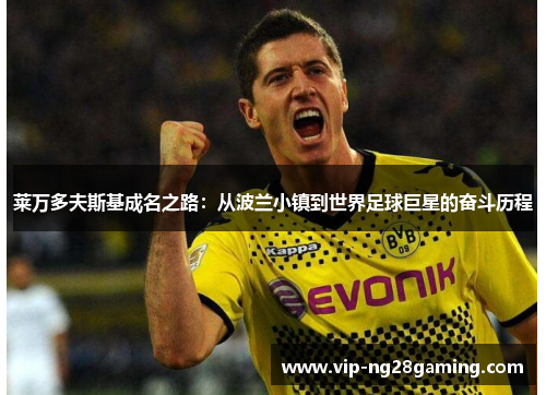 莱万多夫斯基成名之路：从波兰小镇到世界足球巨星的奋斗历程