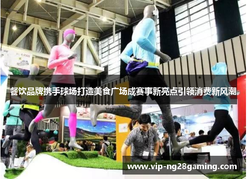 餐饮品牌携手球场打造美食广场成赛事新亮点引领消费新风潮