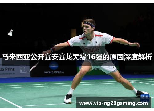 马来西亚公开赛安赛龙无缘16强的原因深度解析