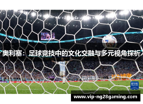 奥利塞：足球竞技中的文化交融与多元视角探析