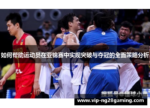 如何帮助运动员在亚锦赛中实现突破与夺冠的全面策略分析