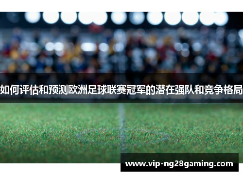 如何评估和预测欧洲足球联赛冠军的潜在强队和竞争格局